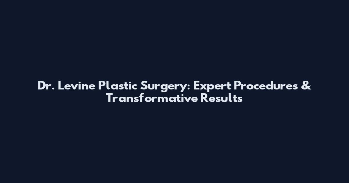 Dr. Levine Plastic Surgery: Expert Procedures & Transformative Results