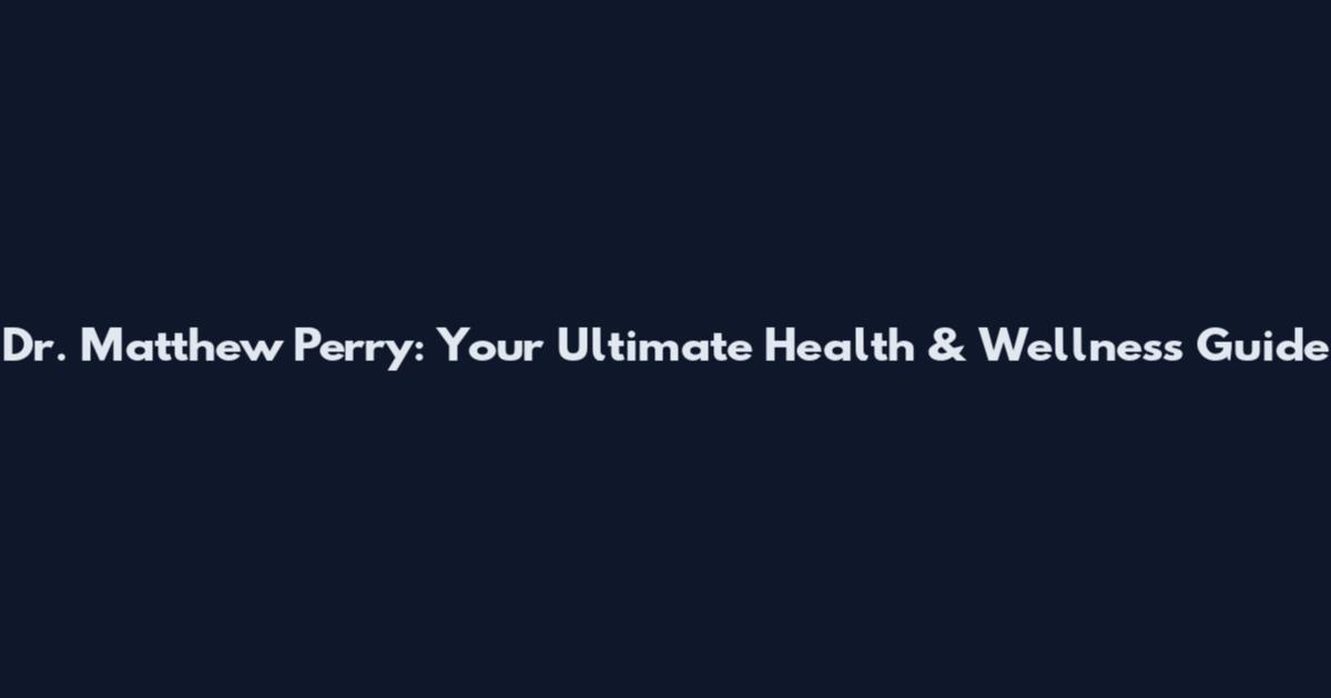 Dr. Matthew Perry: Your Ultimate Health & Wellness Guide