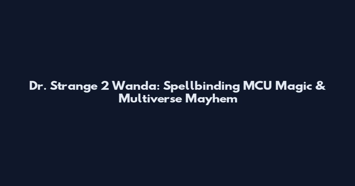 Dr. Strange 2 Wanda: Spellbinding MCU Magic & Multiverse Mayhem