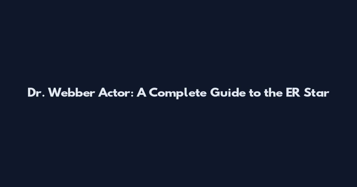 Dr. Webber Actor: A Complete Guide to the ER Star