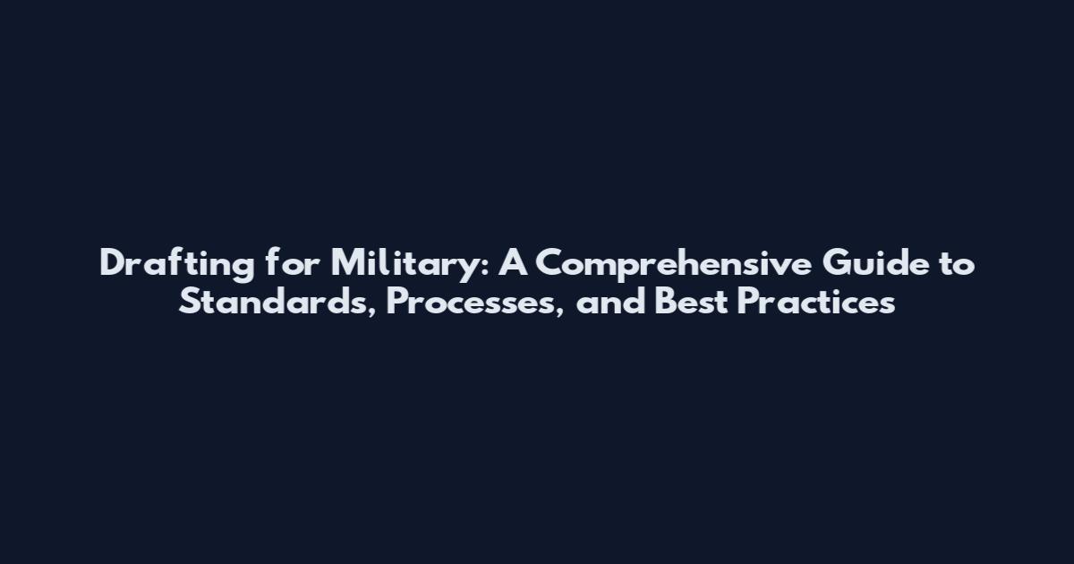 Drafting for Military: A Comprehensive Guide to Standards, Processes, and Best Practices