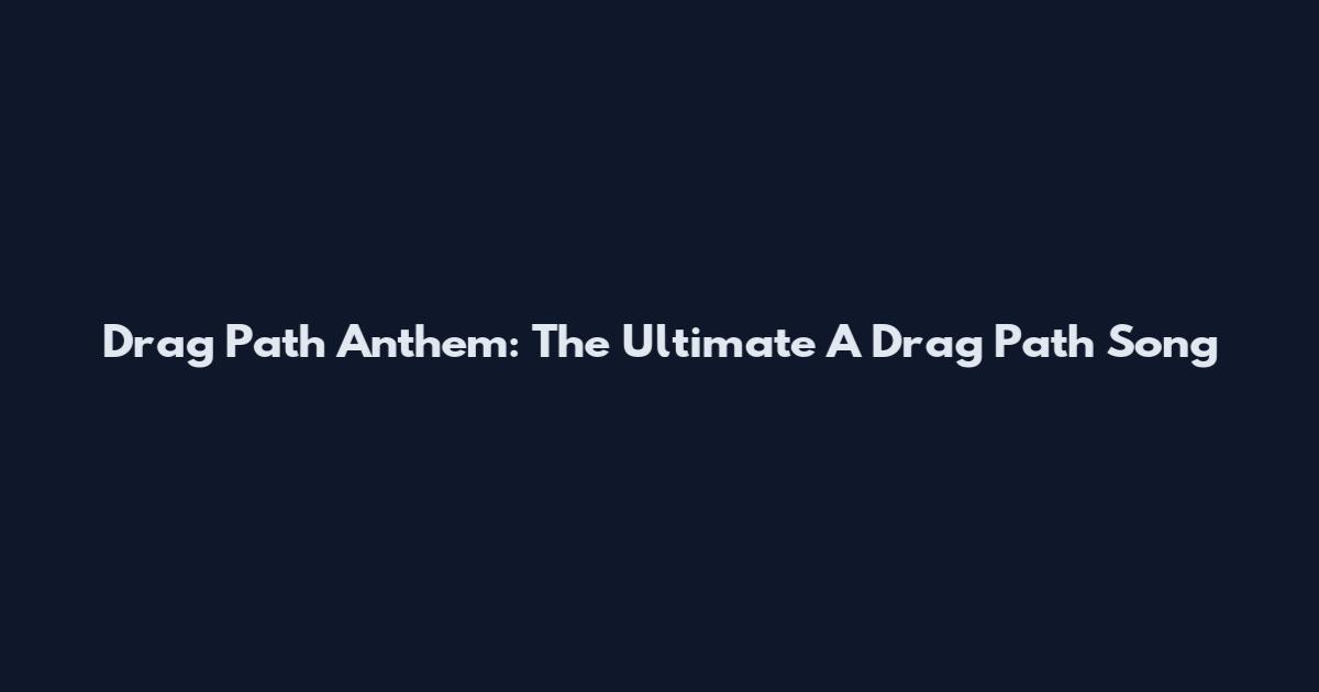 Drag Path Anthem: The Ultimate A Drag Path Song