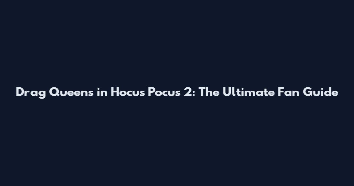 Drag Queens in Hocus Pocus 2: The Ultimate Fan Guide