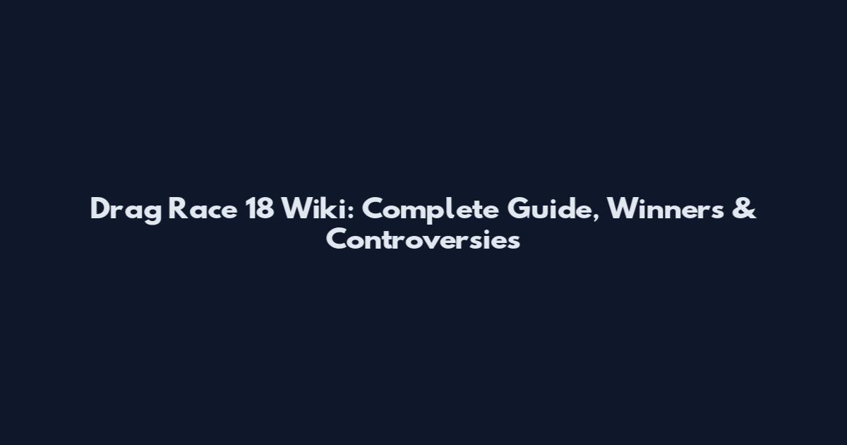Drag Race 18 Wiki: Complete Guide, Winners & Controversies