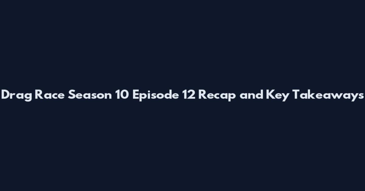 Drag Race Season 10 Episode 12 Recap and Key Takeaways
