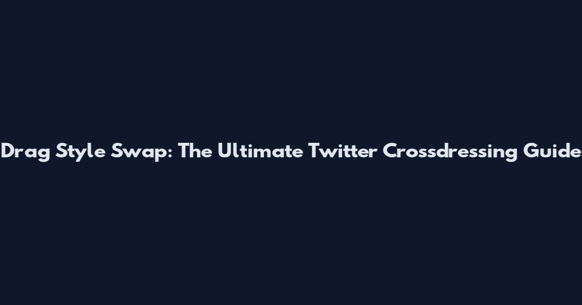Drag Style Swap: The Ultimate Twitter Crossdressing Guide