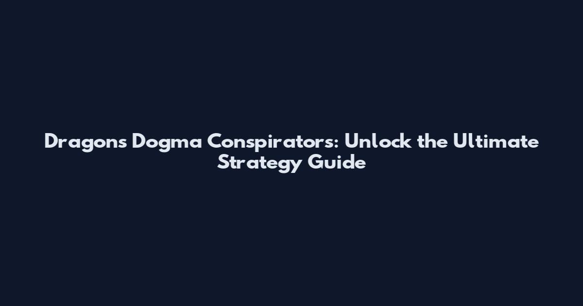 Dragon's Dogma Conspirators: Unlock the Ultimate Strategy Guide