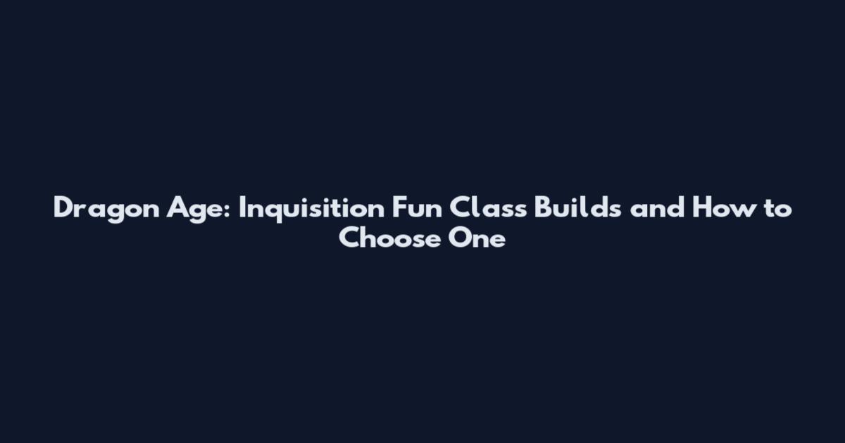 Dragon Age: Inquisition Fun Class Builds and How to Choose One