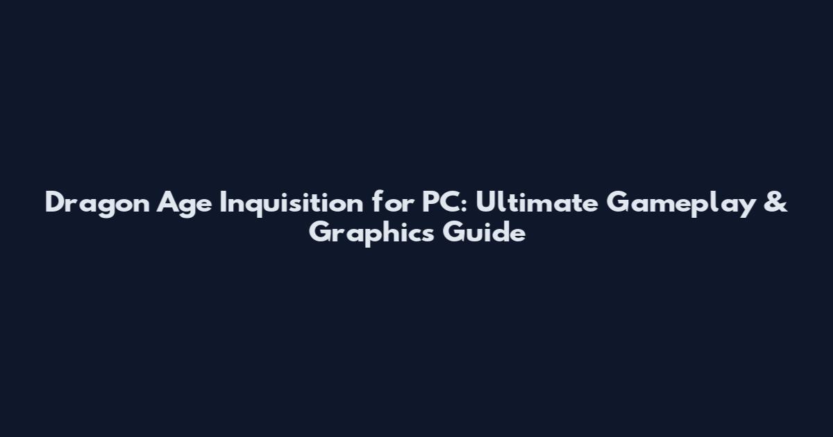 Dragon Age Inquisition for PC: Ultimate Gameplay & Graphics Guide