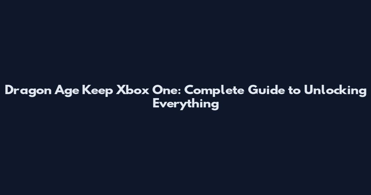 Dragon Age Keep Xbox One: Complete Guide to Unlocking Everything
