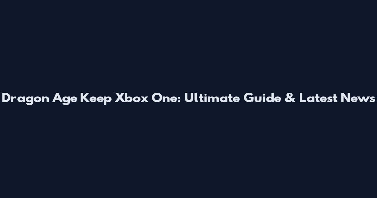 Dragon Age Keep Xbox One: Ultimate Guide & Latest News