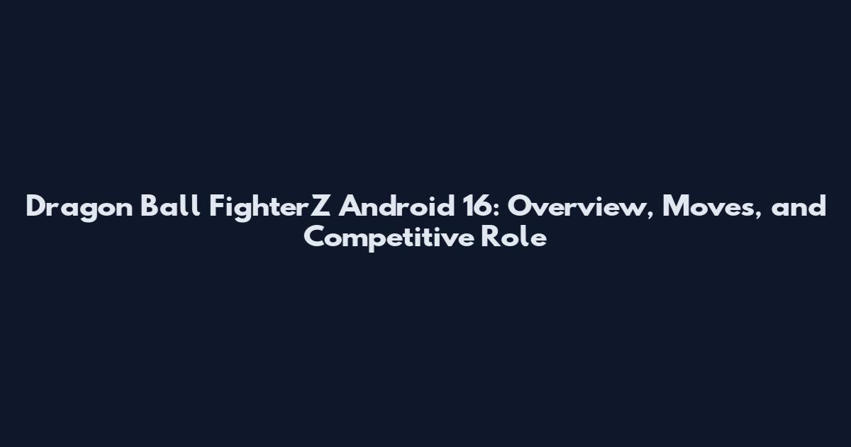 Dragon Ball FighterZ Android 16: Overview, Moves, and Competitive Role