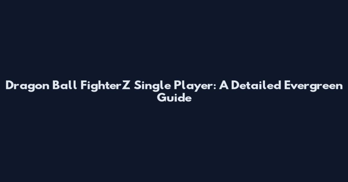 Dragon Ball FighterZ Single Player: A Detailed Evergreen Guide