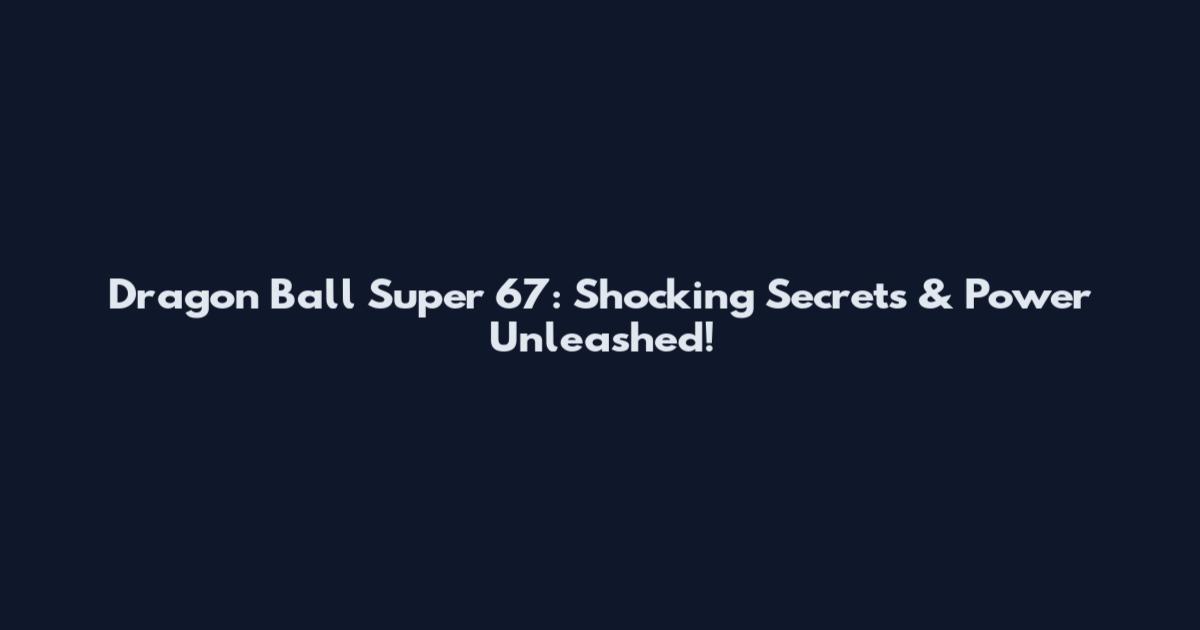 Dragon Ball Super 67: Shocking Secrets & Power Unleashed!