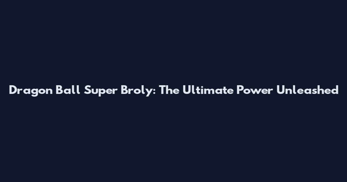 Dragon Ball Super Broly: The Ultimate Power Unleashed