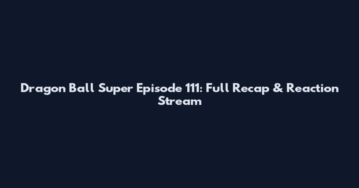 Dragon Ball Super Episode 111: Full Recap & Reaction Stream