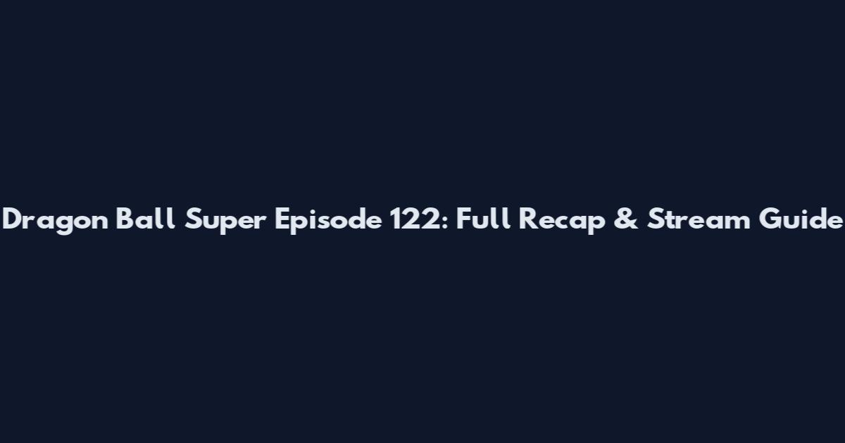 Dragon Ball Super Episode 122: Full Recap & Stream Guide