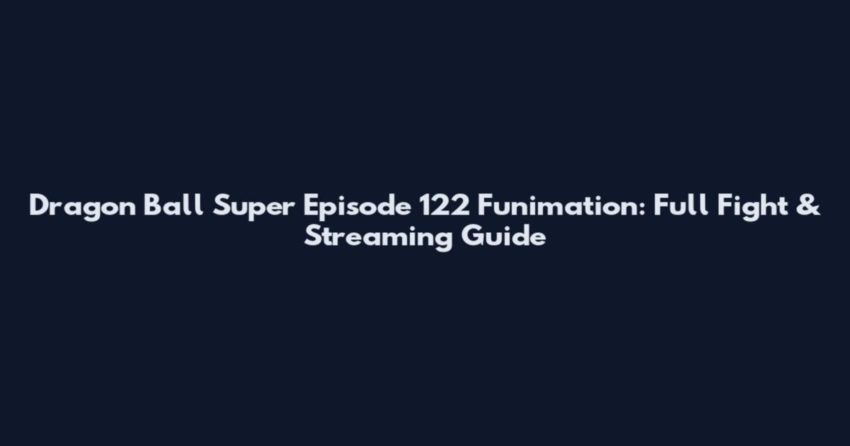 Dragon Ball Super Episode 122 Funimation: Full Fight & Streaming Guide