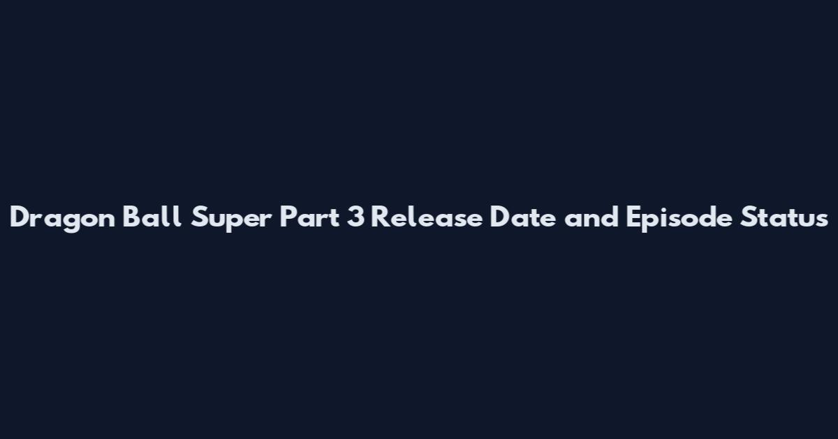 Dragon Ball Super Part 3 Release Date and Episode Status