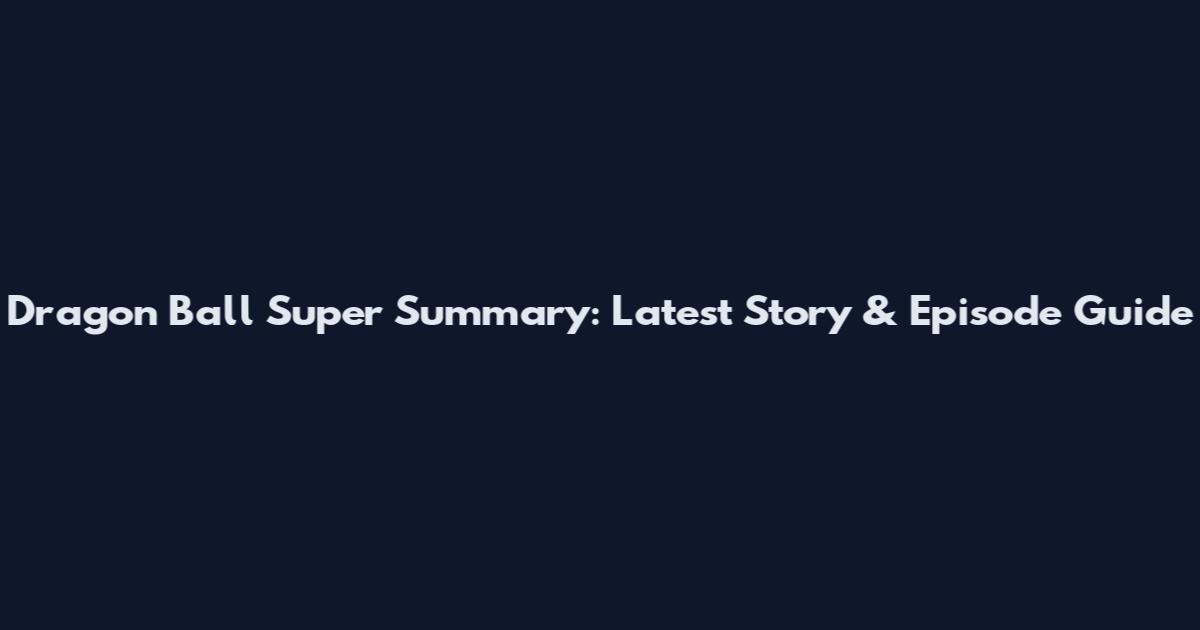 Dragon Ball Super Summary: Latest Story & Episode Guide