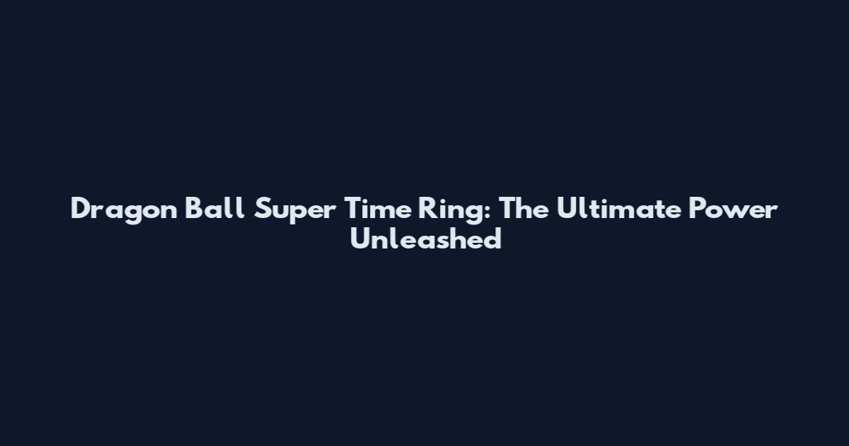 Dragon Ball Super Time Ring: The Ultimate Power Unleashed