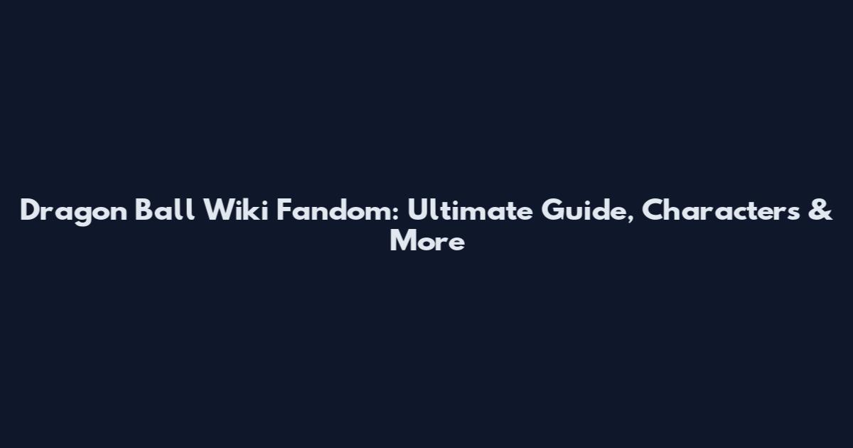 Dragon Ball Wiki Fandom: Ultimate Guide, Characters & More
