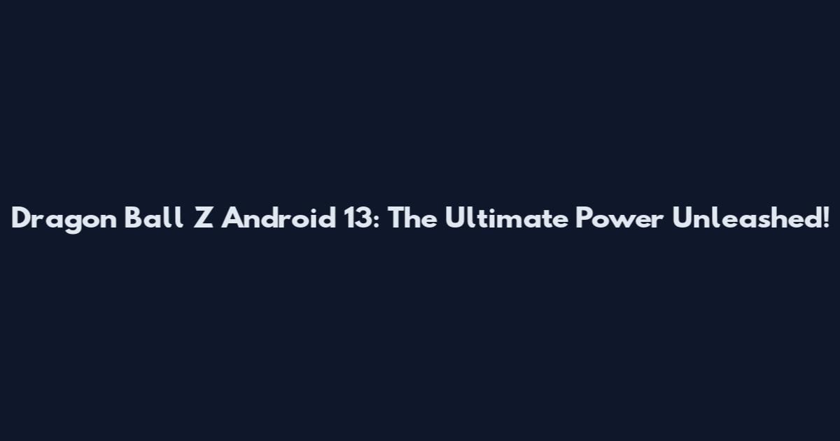 Dragon Ball Z Android 13: The Ultimate Power Unleashed!