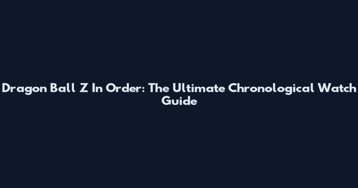 Dragon Ball Z In Order: The Ultimate Chronological Watch Guide