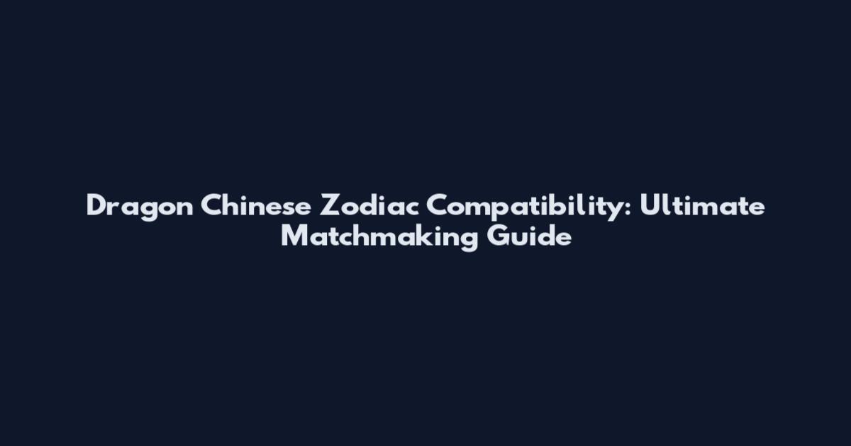 Dragon Chinese Zodiac Compatibility: Ultimate Matchmaking Guide