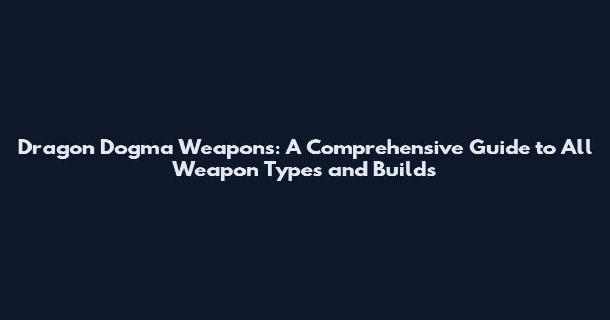 Dragon Dogma Weapons: A Comprehensive Guide to All Weapon Types and Builds