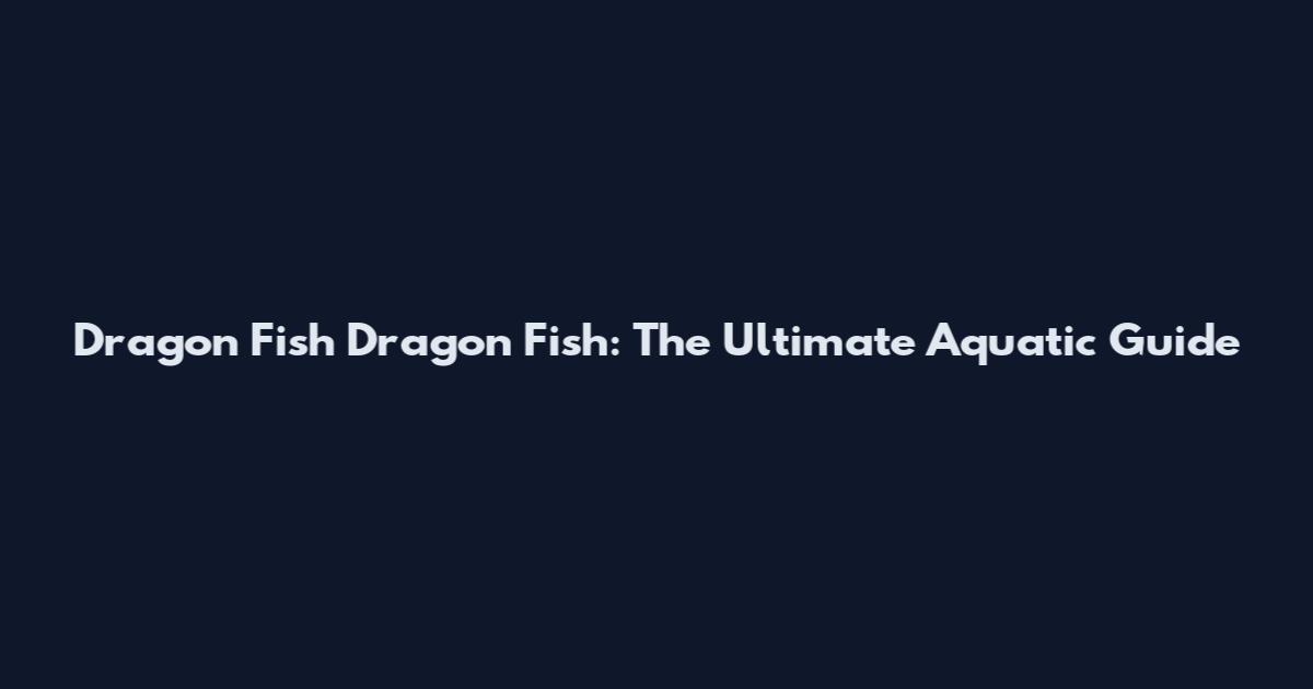 Dragon Fish Dragon Fish: The Ultimate Aquatic Guide