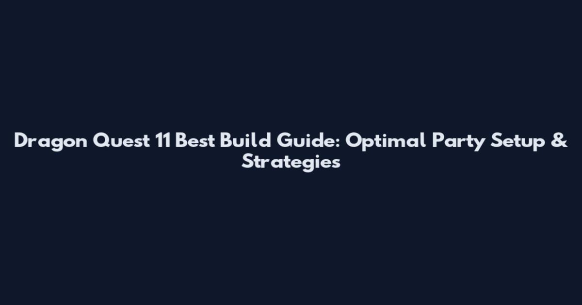 Dragon Quest 11 Best Build Guide: Optimal Party Setup & Strategies