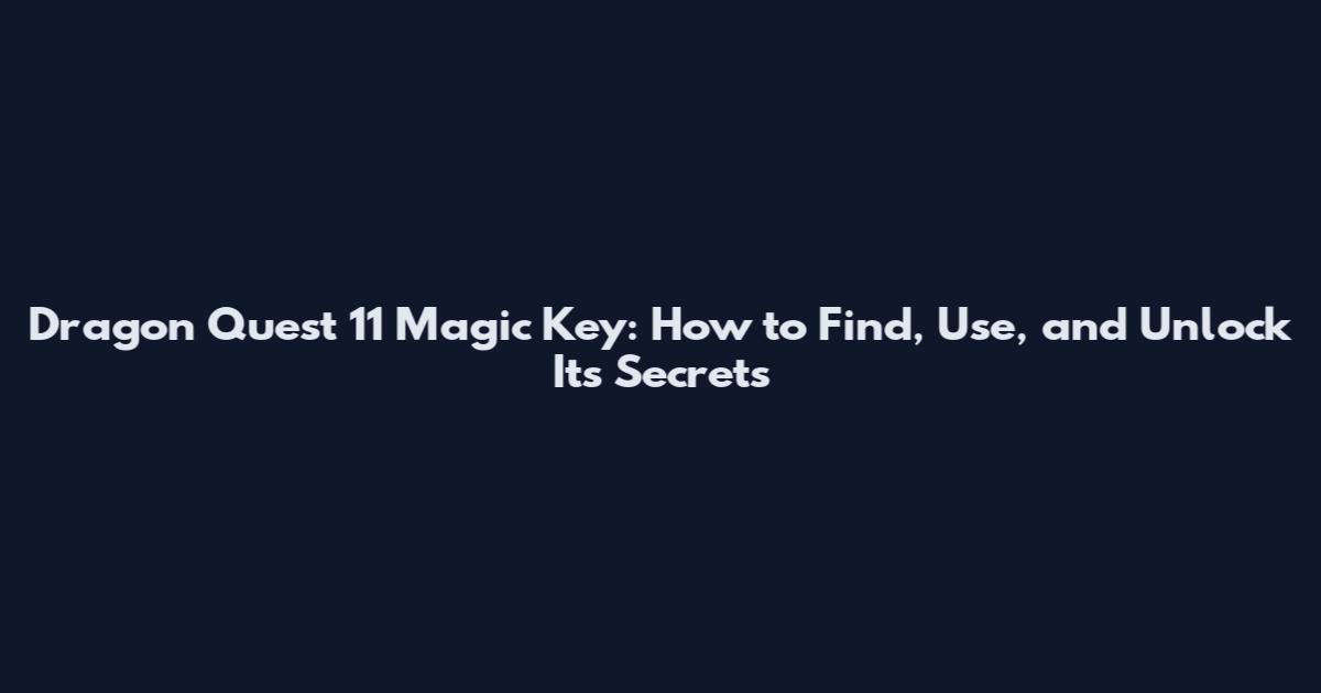 Dragon Quest 11 Magic Key: How to Find, Use, and Unlock Its Secrets
