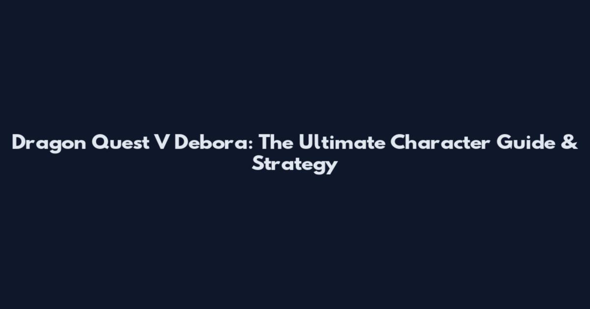 Dragon Quest V Debora: The Ultimate Character Guide & Strategy