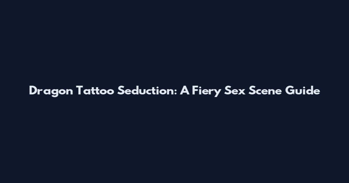 Dragon Tattoo Seduction: A Fiery Sex Scene Guide