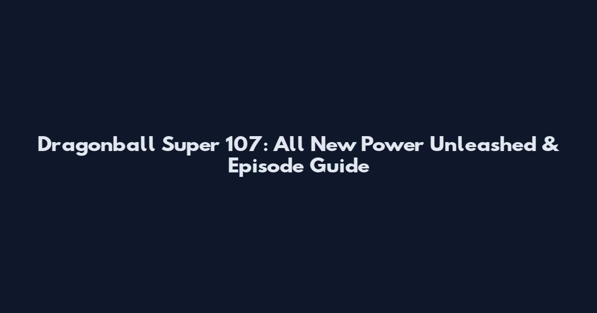 Dragonball Super 107: All New Power Unleashed & Episode Guide