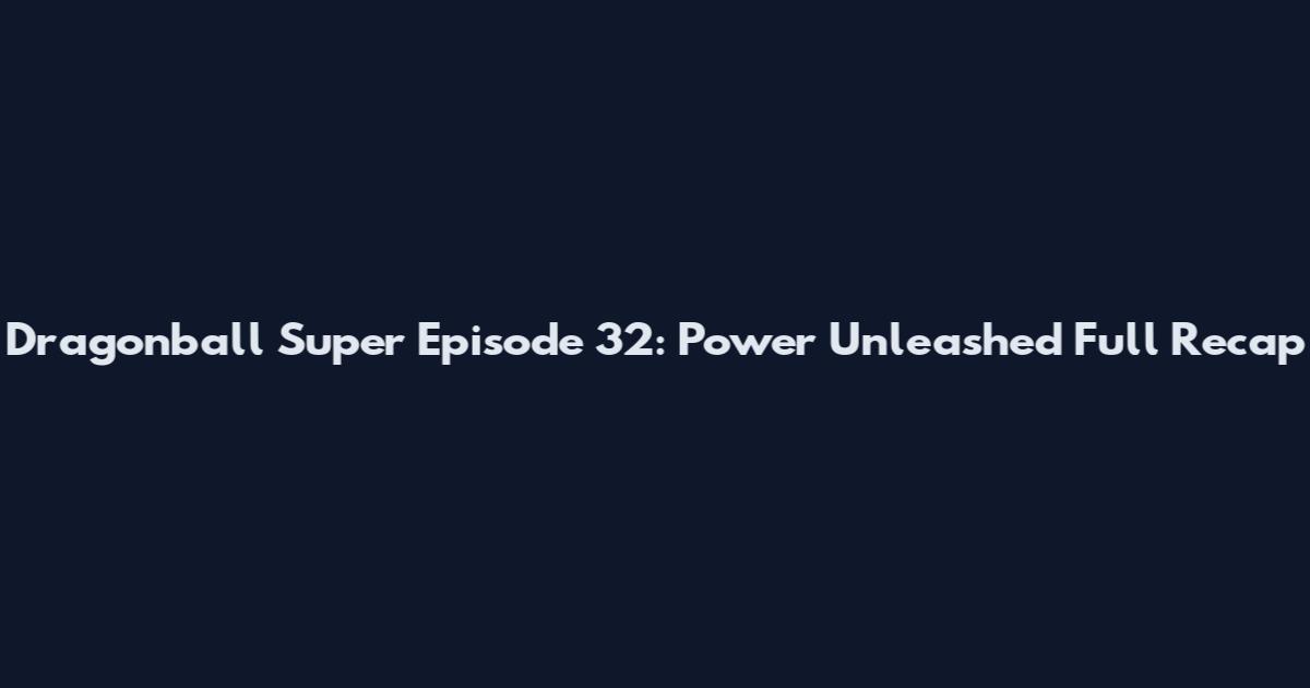 Dragonball Super Episode 32: Power Unleashed Full Recap