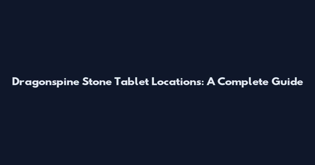Dragonspine Stone Tablet Locations: A Complete Guide