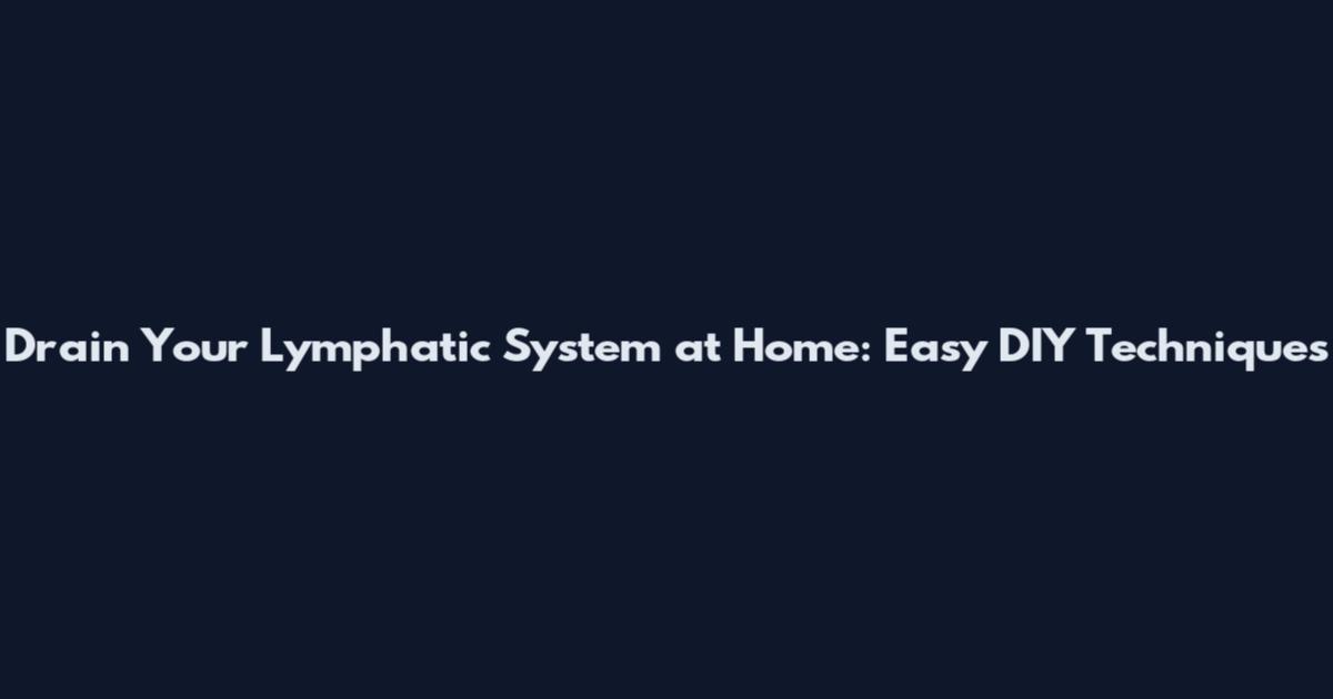 Drain Your Lymphatic System at Home: Easy DIY Techniques