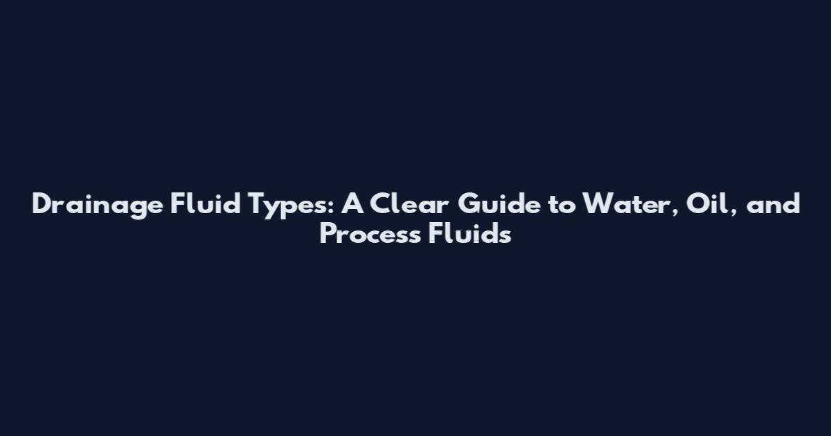 Drainage Fluid Types: A Clear Guide to Water, Oil, and Process Fluids