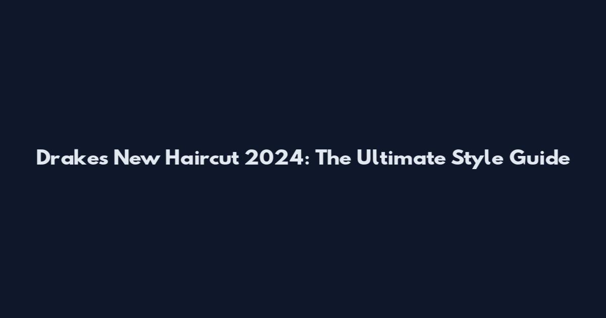 Drake's New Haircut 2024: The Ultimate Style Guide