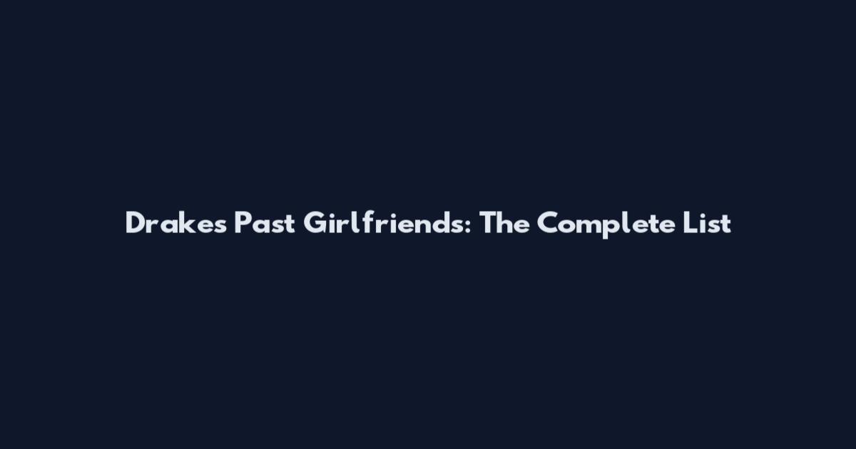 Drake's Past Girlfriends: The Complete List