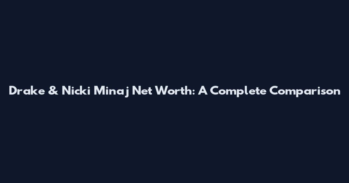Drake & Nicki Minaj Net Worth: A Complete Comparison