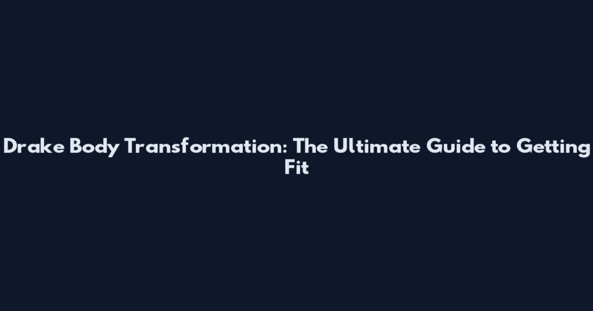 Drake Body Transformation: The Ultimate Guide to Getting Fit