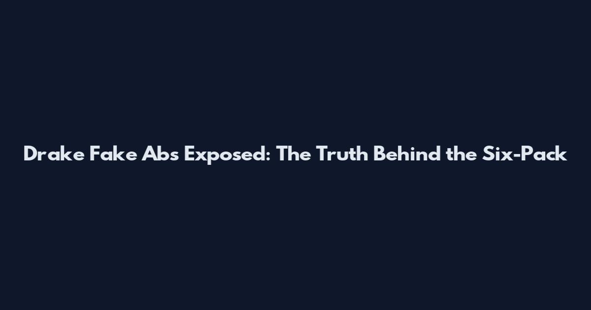 Drake Fake Abs Exposed: The Truth Behind the Six-Pack
