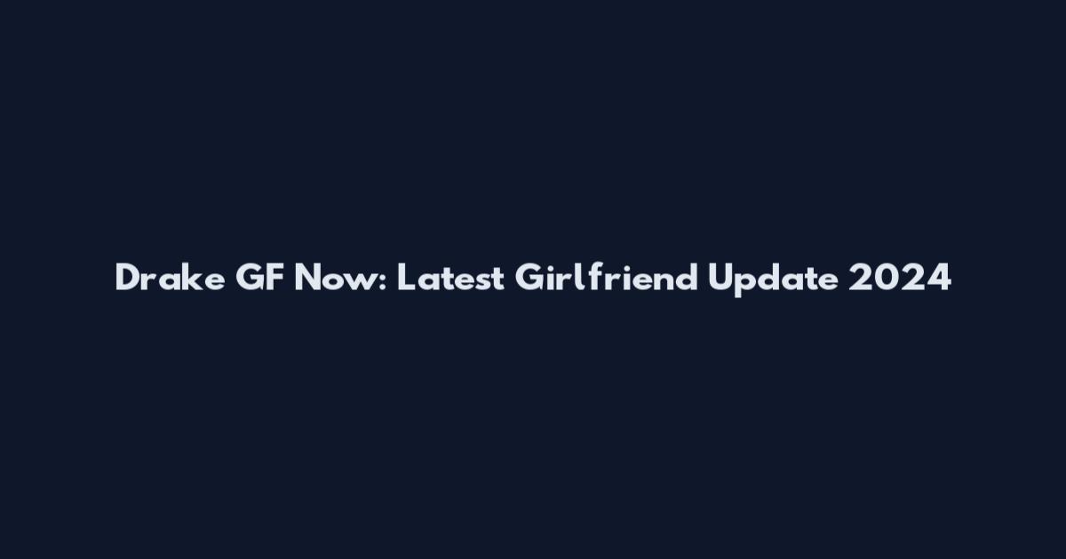 Drake GF Now: Latest Girlfriend Update 2024