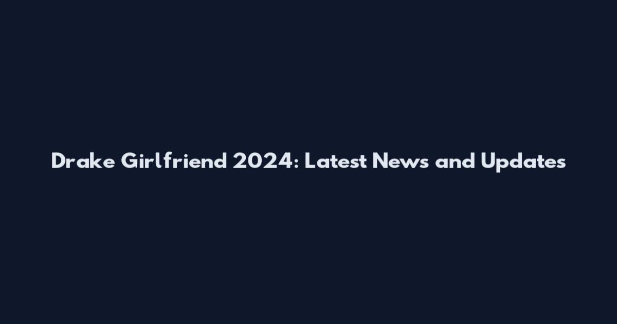 Drake Girlfriend 2024: Latest News and Updates