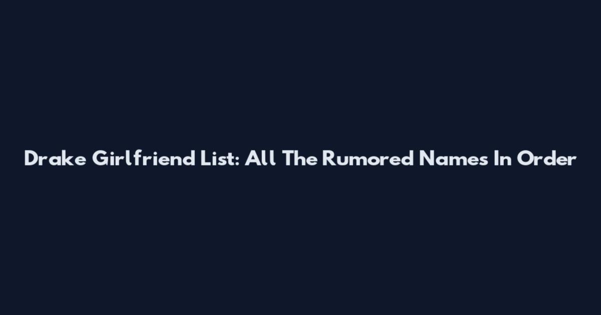 Drake Girlfriend List: All The Rumored Names In Order