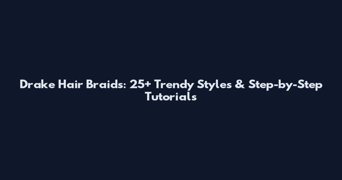 Drake Hair Braids: 25+ Trendy Styles & Step-by-Step Tutorials