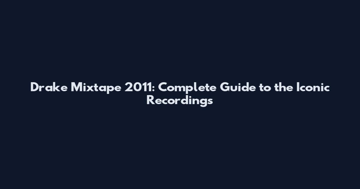 Drake Mixtape 2011: Complete Guide to the Iconic Recordings
